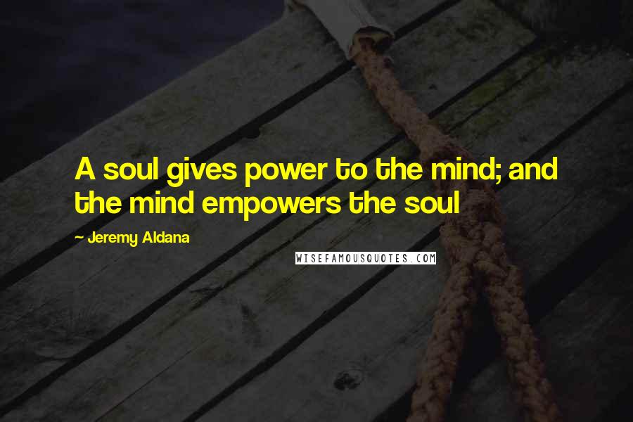 Jeremy Aldana Quotes: A soul gives power to the mind; and the mind empowers the soul