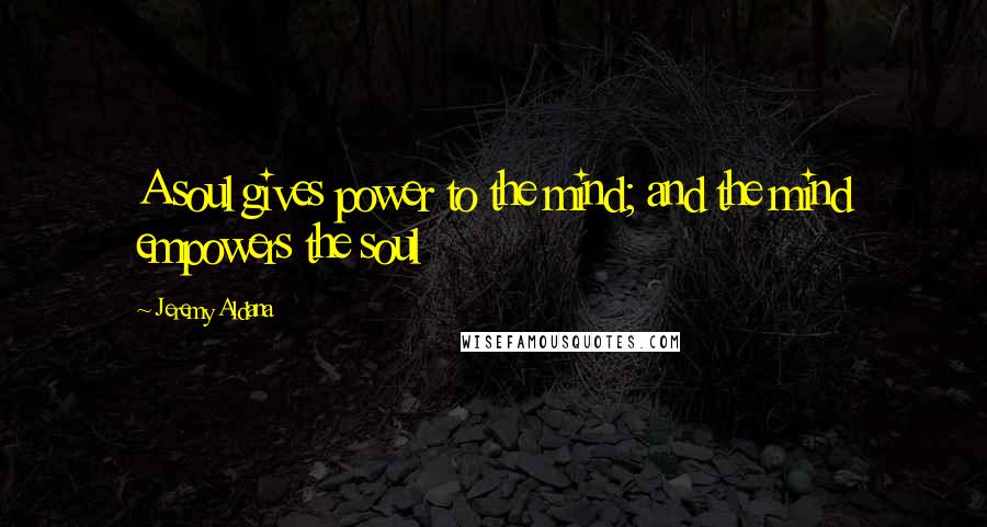 Jeremy Aldana Quotes: A soul gives power to the mind; and the mind empowers the soul