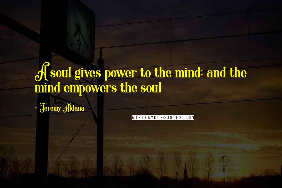 Jeremy Aldana Quotes: A soul gives power to the mind; and the mind empowers the soul