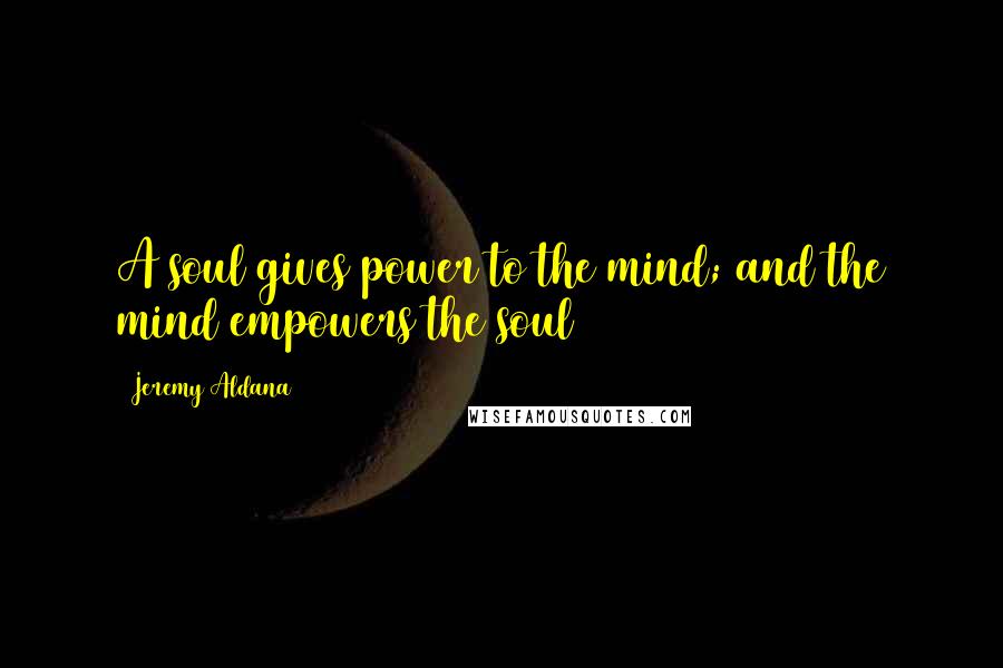 Jeremy Aldana Quotes: A soul gives power to the mind; and the mind empowers the soul