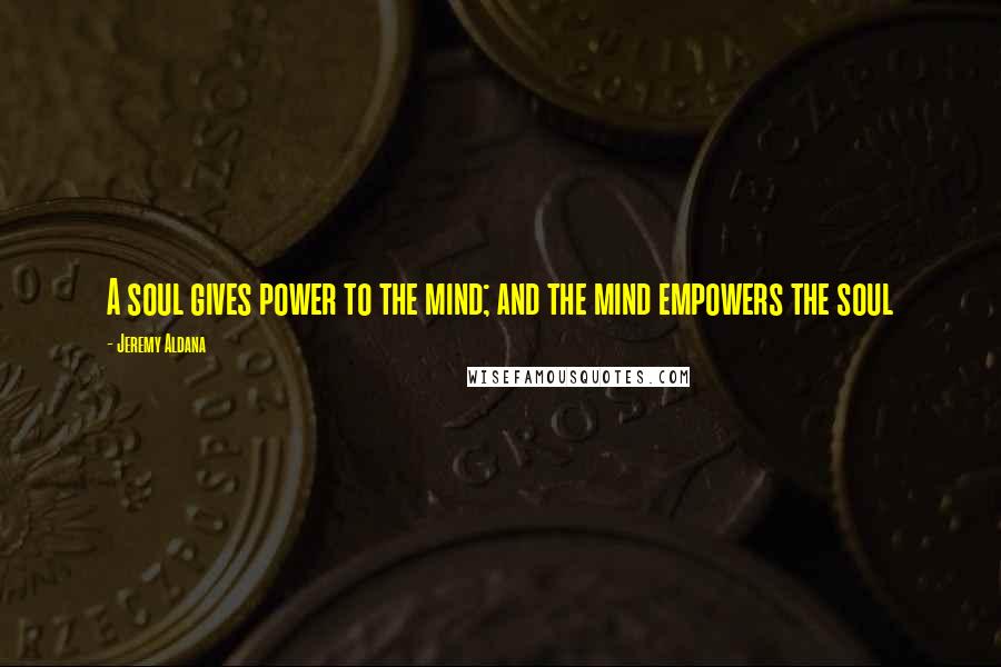 Jeremy Aldana Quotes: A soul gives power to the mind; and the mind empowers the soul