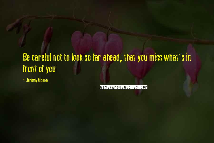 Jeremy Aldana Quotes: Be careful not to look so far ahead, that you miss what's in front of you