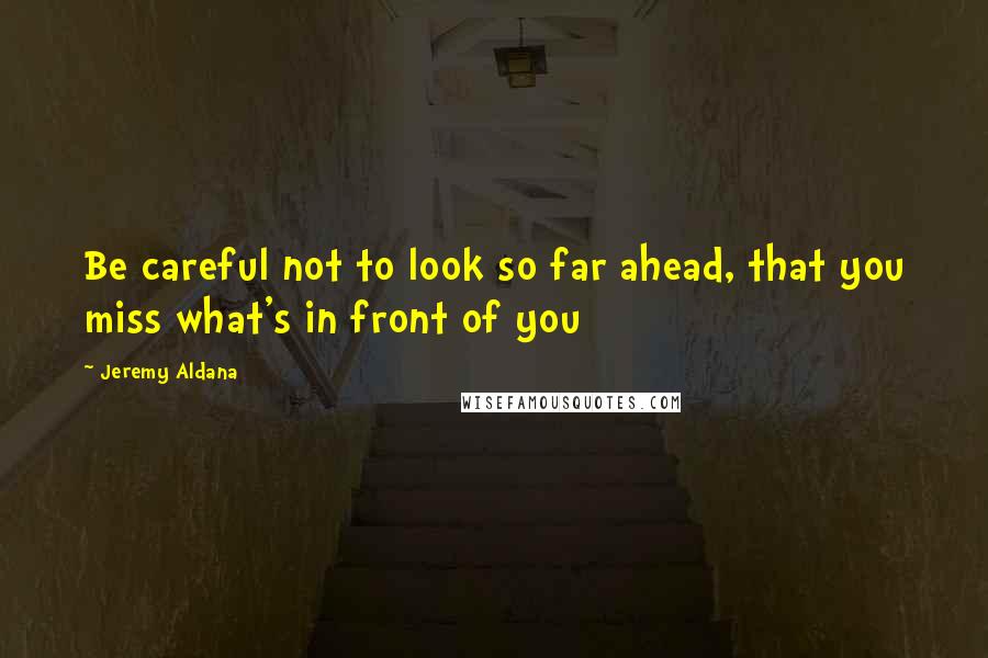 Jeremy Aldana Quotes: Be careful not to look so far ahead, that you miss what's in front of you