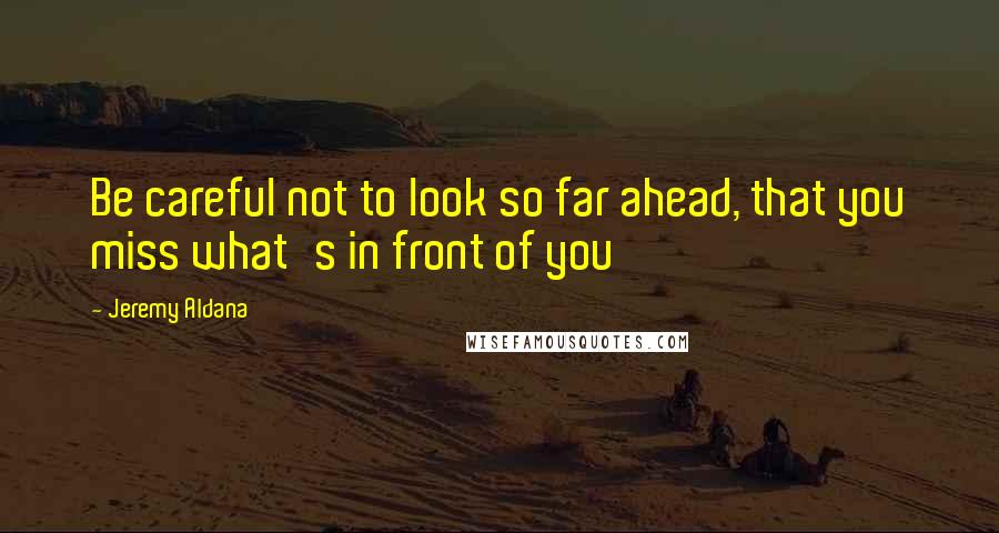 Jeremy Aldana Quotes: Be careful not to look so far ahead, that you miss what's in front of you