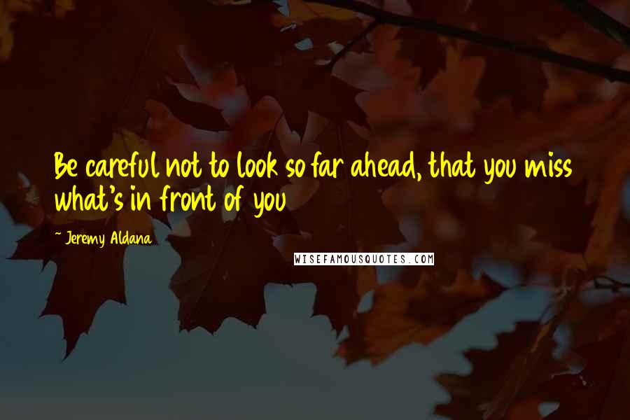 Jeremy Aldana Quotes: Be careful not to look so far ahead, that you miss what's in front of you