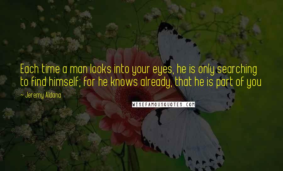 Jeremy Aldana Quotes: Each time a man looks into your eyes, he is only searching to find himself; for he knows already, that he is part of you