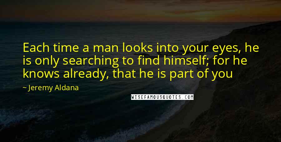 Jeremy Aldana Quotes: Each time a man looks into your eyes, he is only searching to find himself; for he knows already, that he is part of you