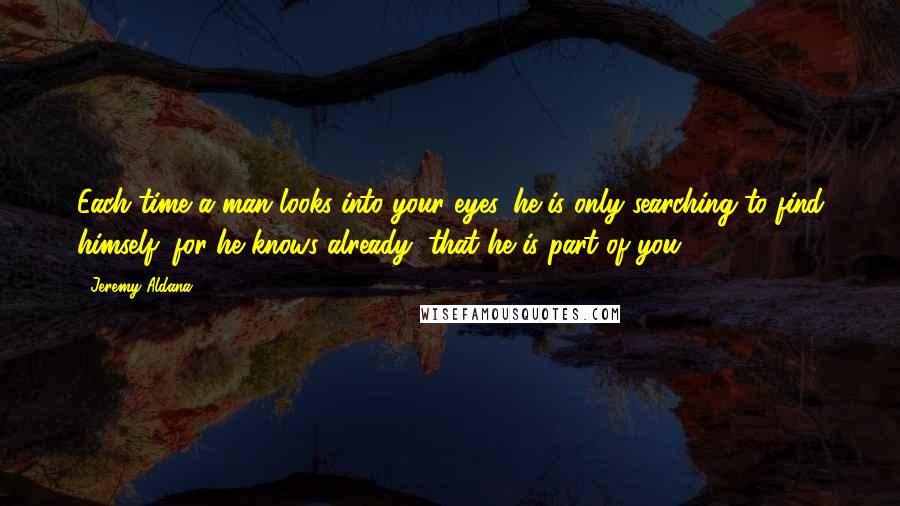 Jeremy Aldana Quotes: Each time a man looks into your eyes, he is only searching to find himself; for he knows already, that he is part of you