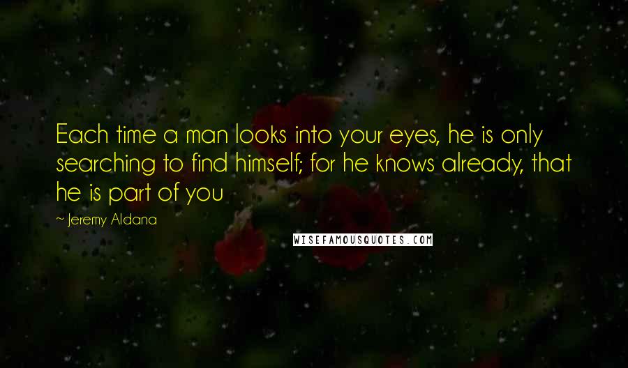 Jeremy Aldana Quotes: Each time a man looks into your eyes, he is only searching to find himself; for he knows already, that he is part of you