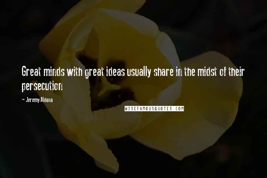 Jeremy Aldana Quotes: Great minds with great ideas usually share in the midst of their persecution