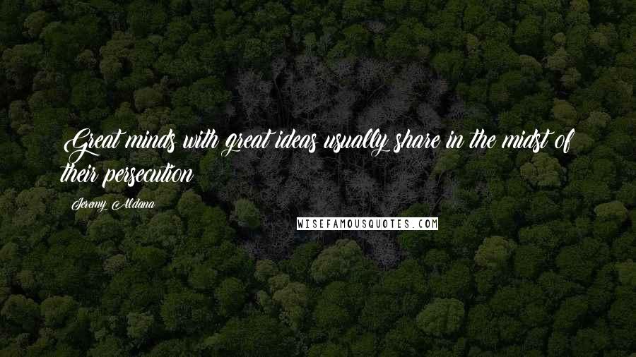 Jeremy Aldana Quotes: Great minds with great ideas usually share in the midst of their persecution