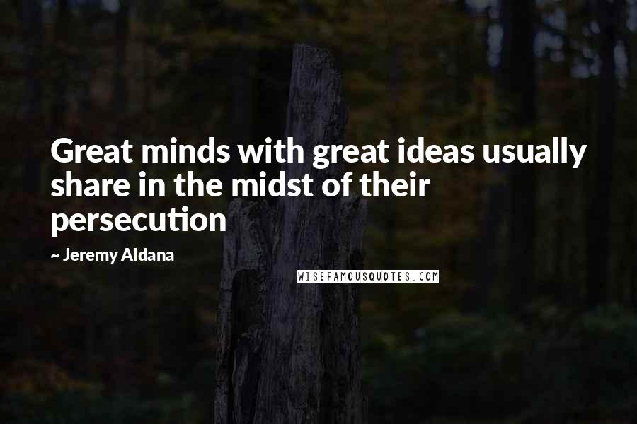 Jeremy Aldana Quotes: Great minds with great ideas usually share in the midst of their persecution