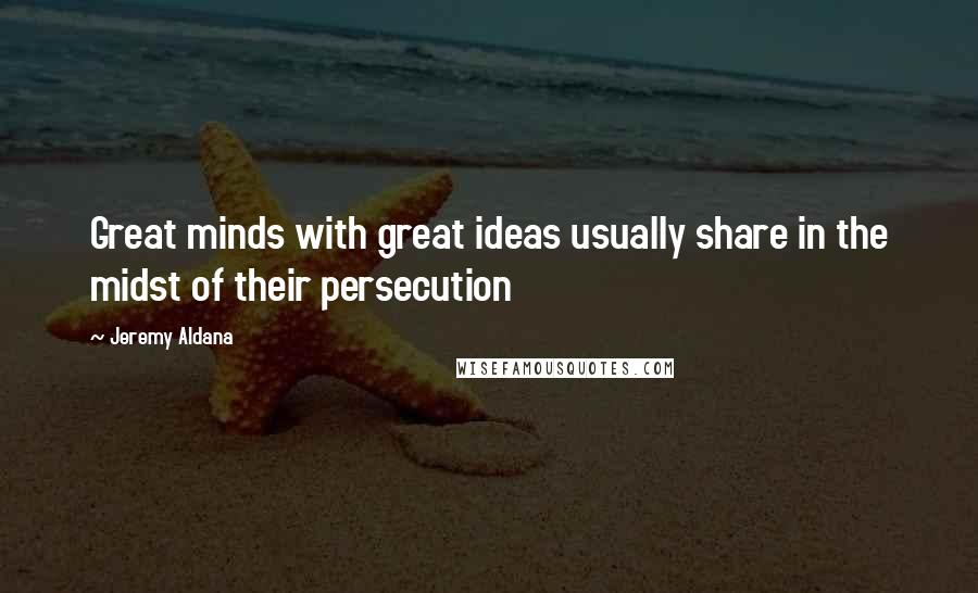 Jeremy Aldana Quotes: Great minds with great ideas usually share in the midst of their persecution