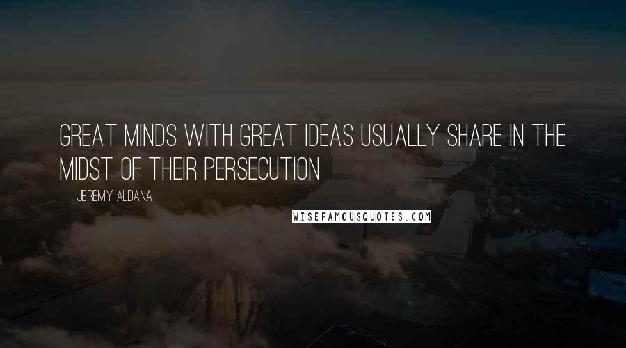 Jeremy Aldana Quotes: Great minds with great ideas usually share in the midst of their persecution