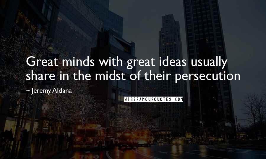 Jeremy Aldana Quotes: Great minds with great ideas usually share in the midst of their persecution