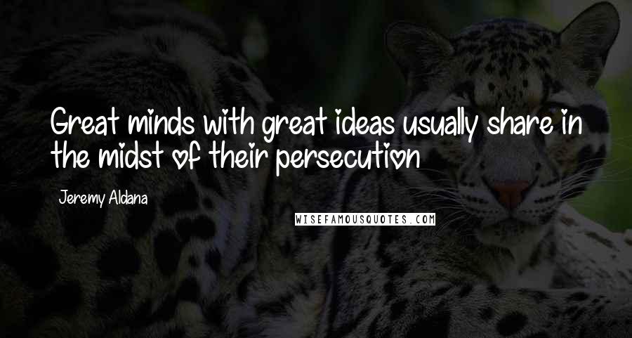 Jeremy Aldana Quotes: Great minds with great ideas usually share in the midst of their persecution