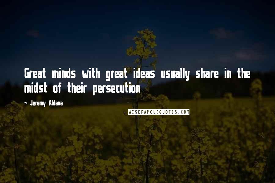 Jeremy Aldana Quotes: Great minds with great ideas usually share in the midst of their persecution