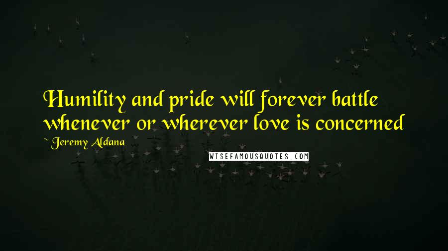 Jeremy Aldana Quotes: Humility and pride will forever battle whenever or wherever love is concerned