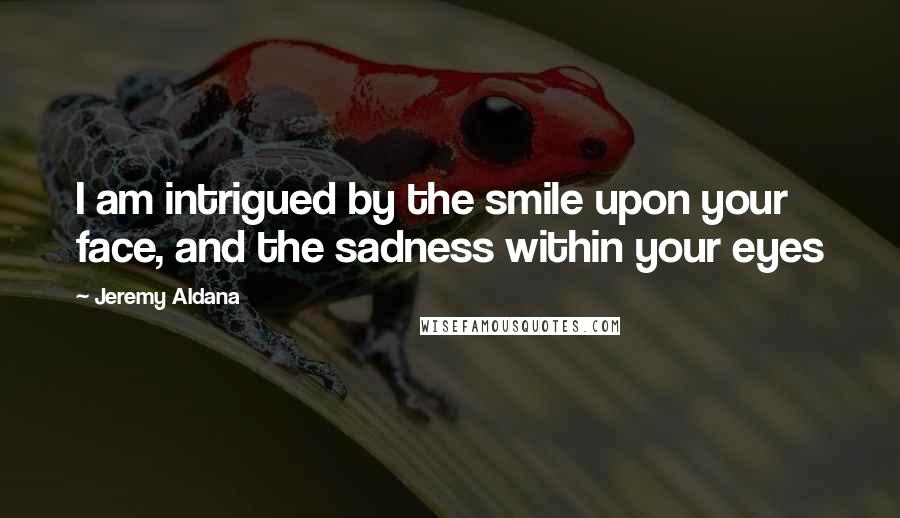 Jeremy Aldana Quotes: I am intrigued by the smile upon your face, and the sadness within your eyes