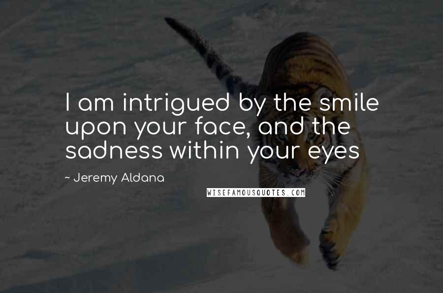 Jeremy Aldana Quotes: I am intrigued by the smile upon your face, and the sadness within your eyes