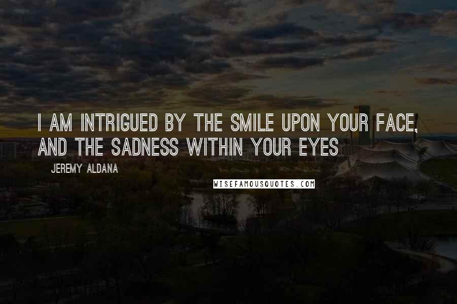 Jeremy Aldana Quotes: I am intrigued by the smile upon your face, and the sadness within your eyes