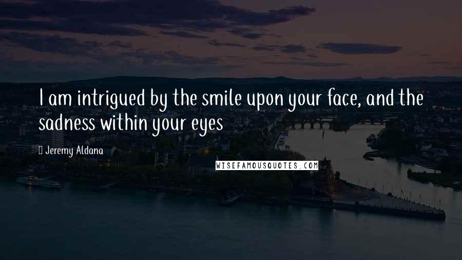 Jeremy Aldana Quotes: I am intrigued by the smile upon your face, and the sadness within your eyes
