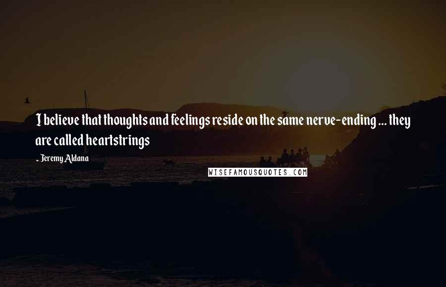 Jeremy Aldana Quotes: I believe that thoughts and feelings reside on the same nerve-ending ... they are called heartstrings