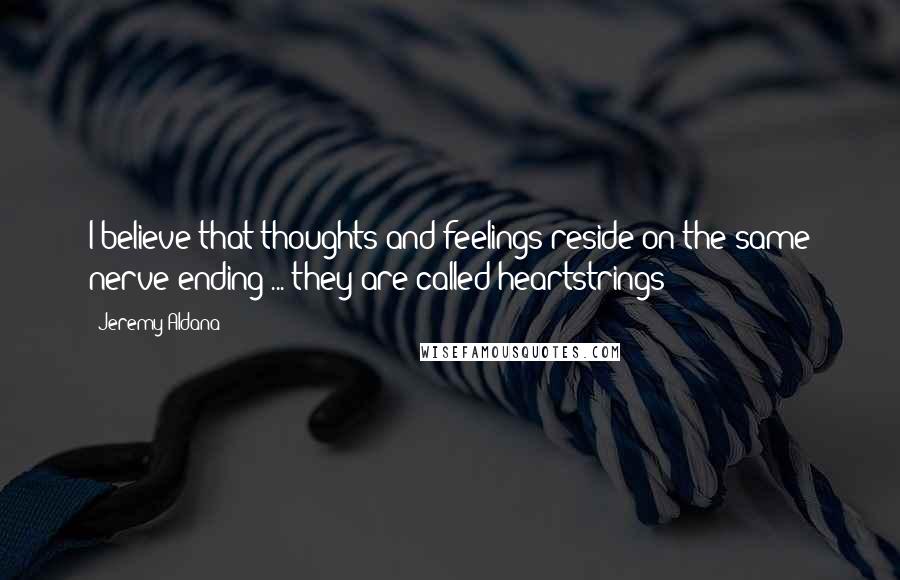 Jeremy Aldana Quotes: I believe that thoughts and feelings reside on the same nerve-ending ... they are called heartstrings