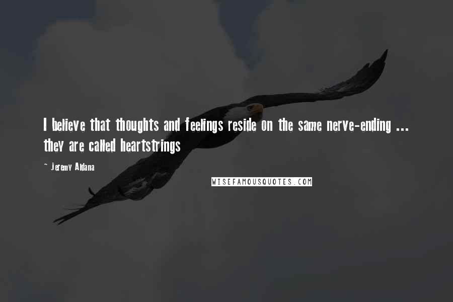 Jeremy Aldana Quotes: I believe that thoughts and feelings reside on the same nerve-ending ... they are called heartstrings