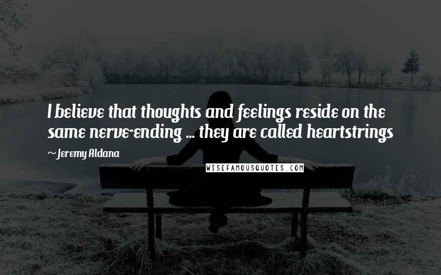 Jeremy Aldana Quotes: I believe that thoughts and feelings reside on the same nerve-ending ... they are called heartstrings