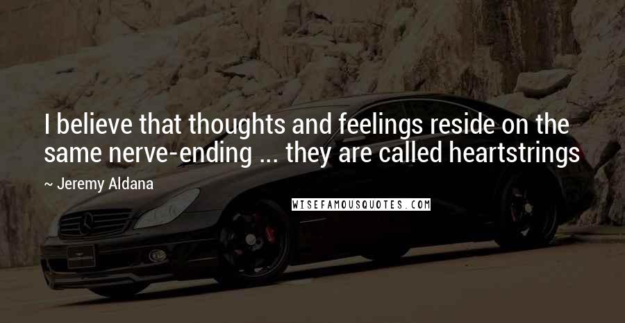 Jeremy Aldana Quotes: I believe that thoughts and feelings reside on the same nerve-ending ... they are called heartstrings