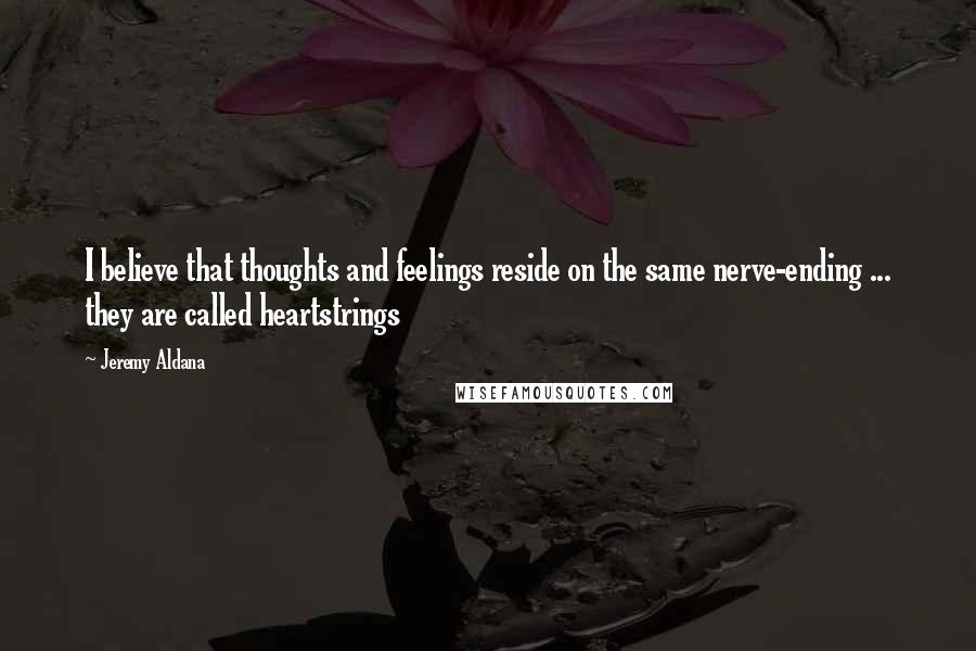 Jeremy Aldana Quotes: I believe that thoughts and feelings reside on the same nerve-ending ... they are called heartstrings