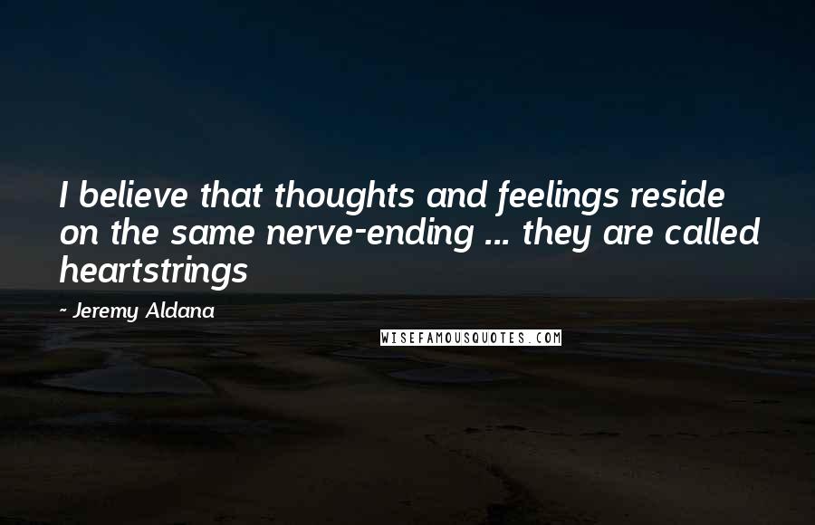 Jeremy Aldana Quotes: I believe that thoughts and feelings reside on the same nerve-ending ... they are called heartstrings