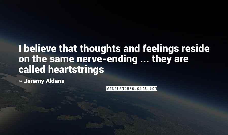 Jeremy Aldana Quotes: I believe that thoughts and feelings reside on the same nerve-ending ... they are called heartstrings