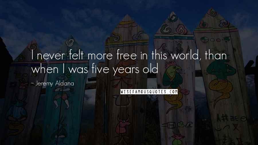 Jeremy Aldana Quotes: I never felt more free in this world, than when I was five years old