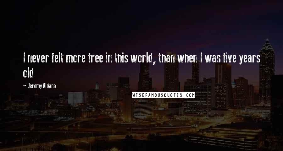 Jeremy Aldana Quotes: I never felt more free in this world, than when I was five years old