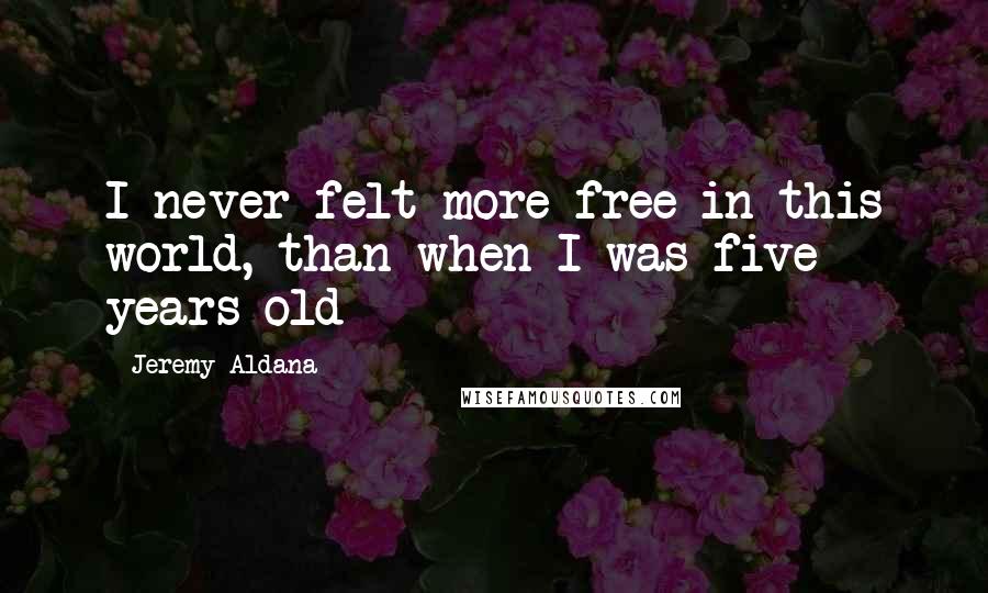 Jeremy Aldana Quotes: I never felt more free in this world, than when I was five years old