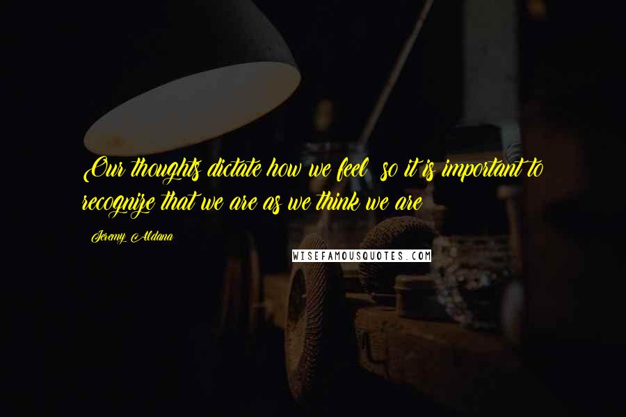 Jeremy Aldana Quotes: Our thoughts dictate how we feel; so it is important to recognize that we are as we think we are