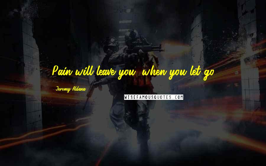 Jeremy Aldana Quotes: Pain will leave you, when you let go