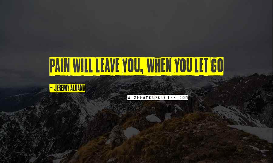 Jeremy Aldana Quotes: Pain will leave you, when you let go