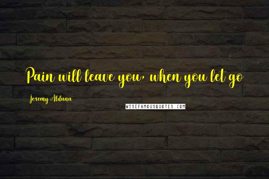 Jeremy Aldana Quotes: Pain will leave you, when you let go