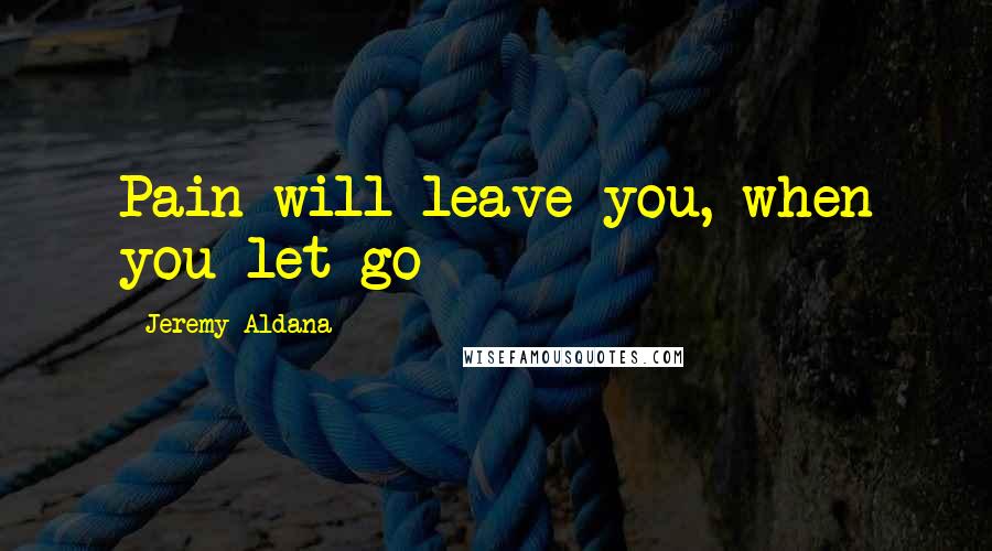 Jeremy Aldana Quotes: Pain will leave you, when you let go