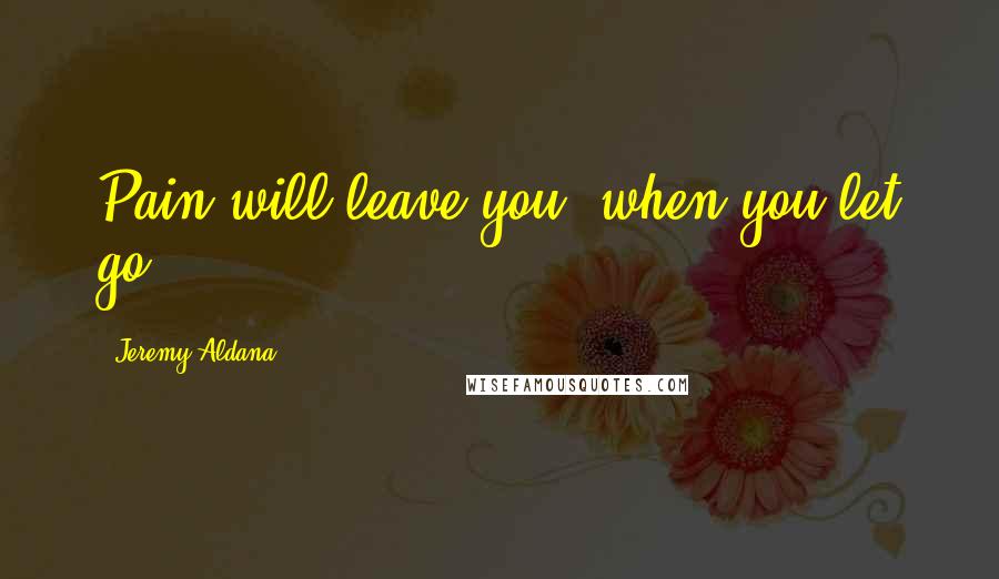 Jeremy Aldana Quotes: Pain will leave you, when you let go