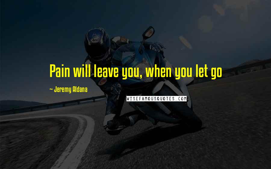 Jeremy Aldana Quotes: Pain will leave you, when you let go