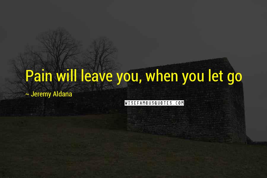 Jeremy Aldana Quotes: Pain will leave you, when you let go