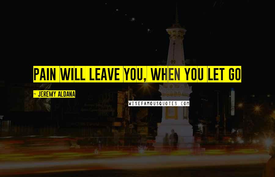 Jeremy Aldana Quotes: Pain will leave you, when you let go