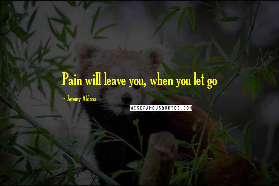 Jeremy Aldana Quotes: Pain will leave you, when you let go