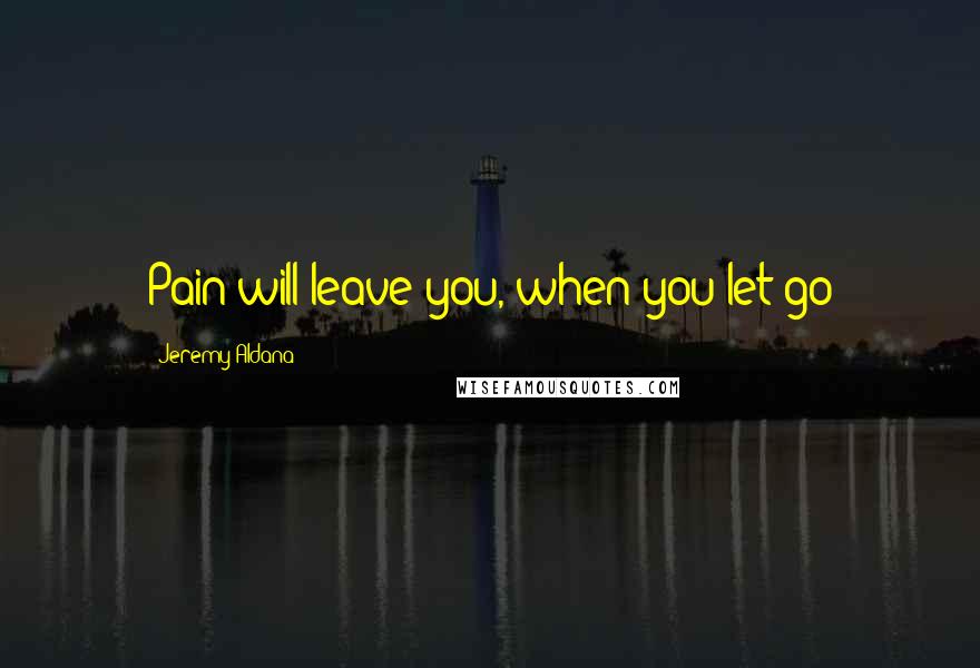 Jeremy Aldana Quotes: Pain will leave you, when you let go