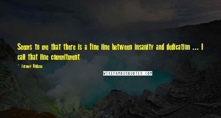 Jeremy Aldana Quotes: Seems to me that there is a fine line between insanity and dedication ... I call that line commitment