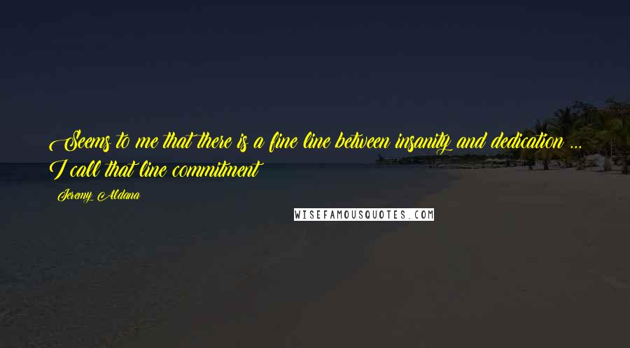 Jeremy Aldana Quotes: Seems to me that there is a fine line between insanity and dedication ... I call that line commitment